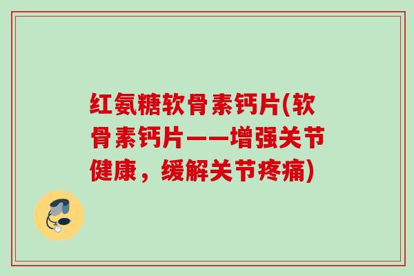 红氨糖软骨素钙片(软骨素钙片——增强关节健康，缓解关节疼痛)