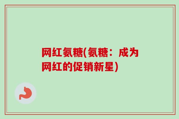 网红氨糖(氨糖：成为网红的促销新星)