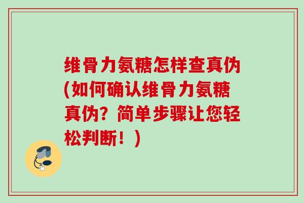 维骨力氨糖怎样查真伪(如何确认维骨力氨糖真伪？简单步骤让您轻松判断！)