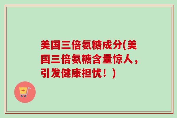 美国三倍氨糖成分(美国三倍氨糖含量惊人，引发健康担忧！)