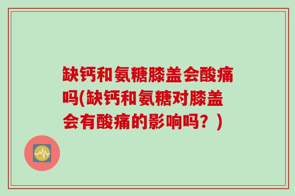 缺钙和氨糖膝盖会酸痛吗(缺钙和氨糖对膝盖会有酸痛的影响吗?) 缺钙和氨糖膝盖会酸痛吗(缺钙和氨糖对膝盖会有酸痛的影响吗?)
