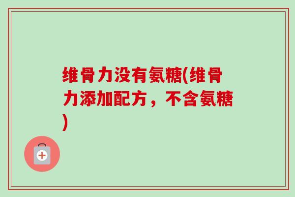 维骨力没有氨糖(维骨力添加配方，不含氨糖)