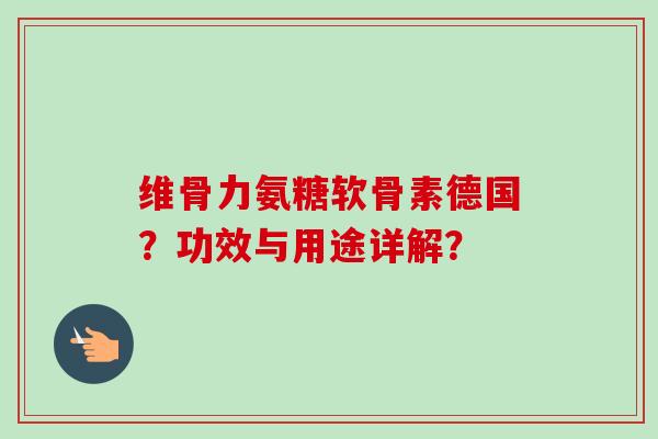 维骨力氨糖软骨素德国？功效与用途详解？