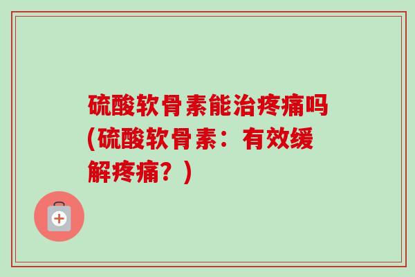 硫酸软骨素能治疼痛吗(硫酸软骨素：有效缓解疼痛？)