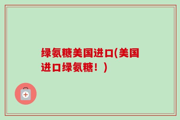绿氨糖美国进口(美国进口绿氨糖！)