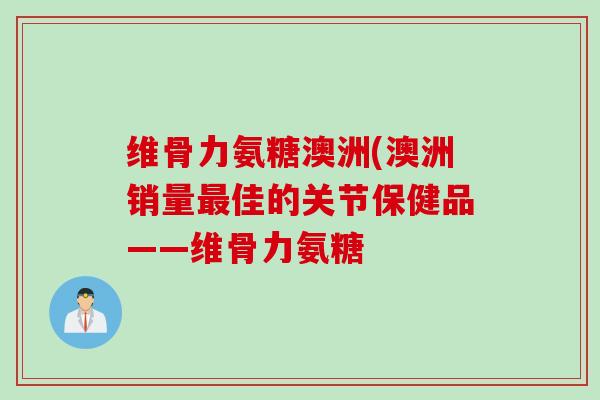 维骨力氨糖澳洲(澳洲销量最佳的关节保健品——维骨力氨糖