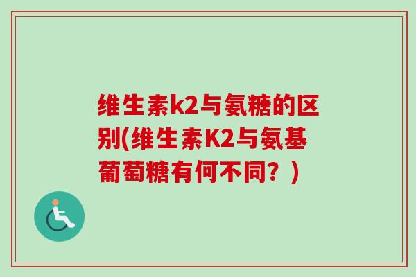维生素k2与氨糖的区别(维生素K2与氨基葡萄糖有何不同？)