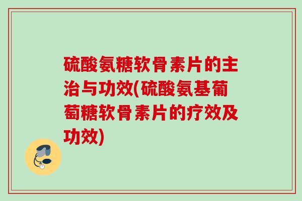 硫酸氨糖软骨素片的主治与功效(硫酸氨基葡萄糖软骨素片的疗效及功效)