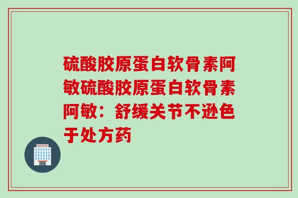 硫酸胶原蛋白软骨素阿敏硫酸胶原蛋白软骨素阿敏：舒缓关节不逊色于处方药