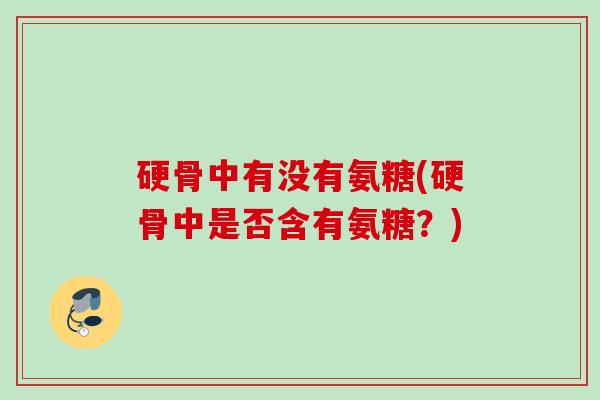 硬骨中有没有氨糖(硬骨中是否含有氨糖？)