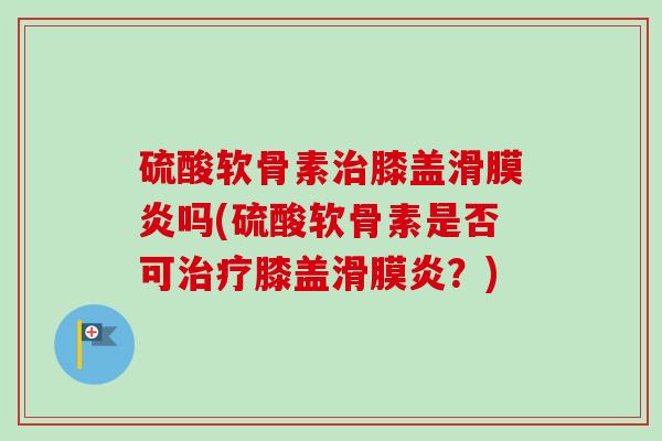 硫酸软骨素治膝盖滑膜炎吗(硫酸软骨素是否可治疗膝盖滑膜炎？)