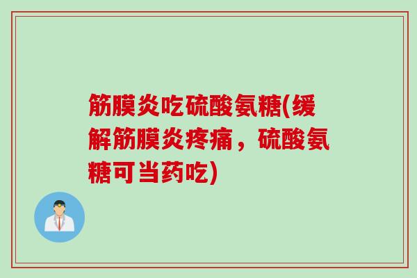 筋膜炎吃硫酸氨糖(缓解筋膜炎疼痛，硫酸氨糖可当药吃)