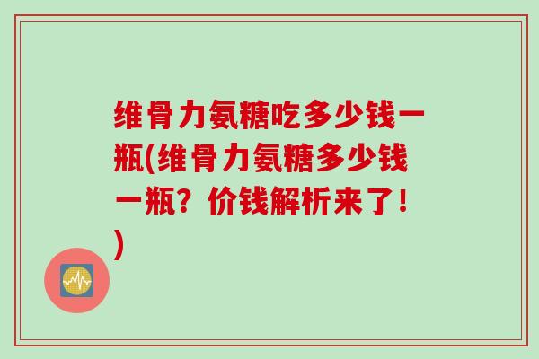 维骨力氨糖吃多少钱一瓶(维骨力氨糖多少钱一瓶？价钱解析来了！)