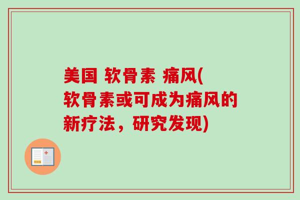 美国 软骨素 痛风(软骨素或可成为痛风的新疗法，研究发现)