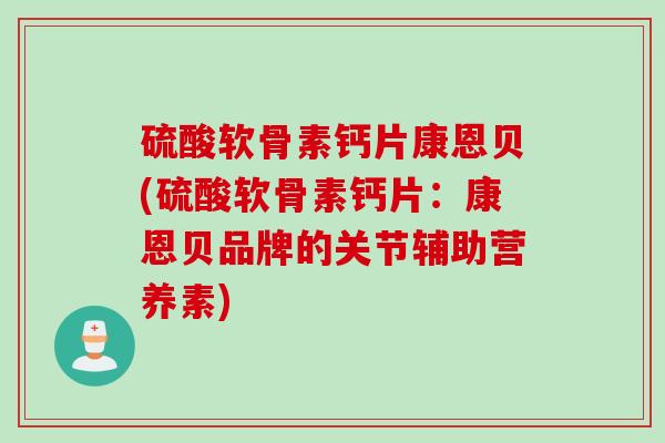 硫酸软骨素钙片康恩贝(硫酸软骨素钙片：康恩贝品牌的关节辅助营养素)