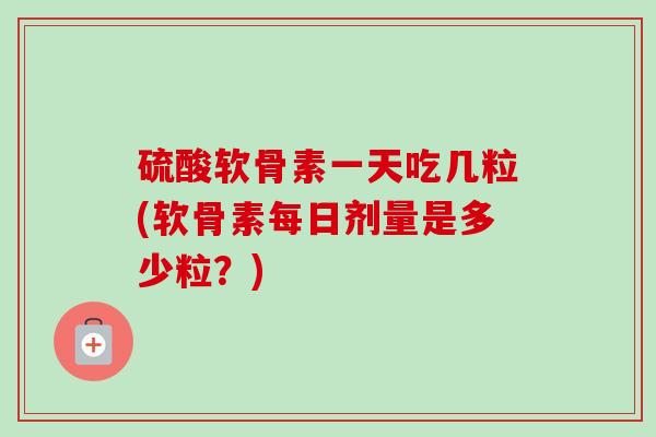 硫酸软骨素一天吃几粒(软骨素每日剂量是多少粒？)