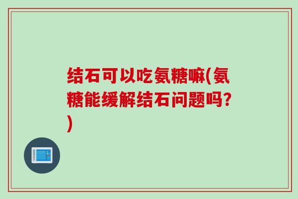 结石可以吃氨糖嘛(氨糖能缓解结石问题吗？)