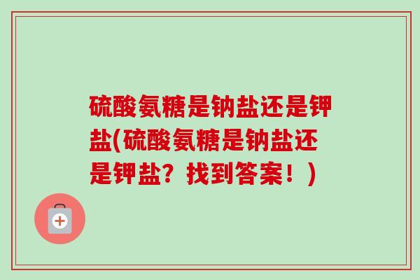 硫酸氨糖是钠盐还是钾盐(硫酸氨糖是钠盐还是钾盐？找到答案！)