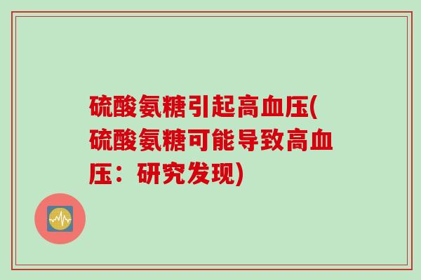 硫酸氨糖引起高血压(硫酸氨糖可能导致高血压：研究发现)