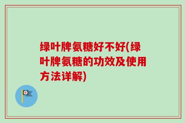 绿叶牌氨糖好不好(绿叶牌氨糖的功效及使用方法详解)