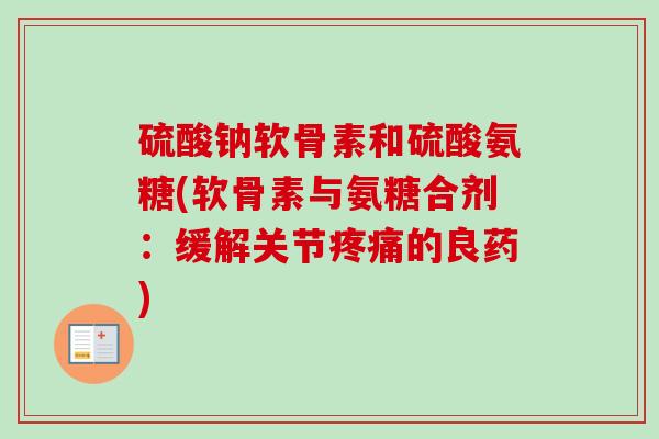 硫酸钠软骨素和硫酸氨糖(软骨素与氨糖合剂：缓解关节疼痛的良药)