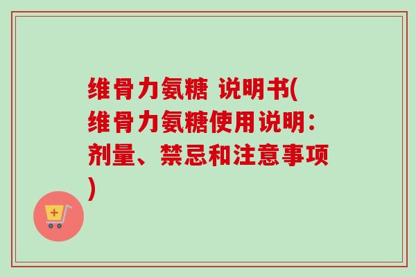 维骨力氨糖 说明书(维骨力氨糖使用说明:剂量、禁忌和注意事项) 维骨力氨糖 说明书(维骨力氨糖使用说明:剂量、禁忌和注意事项)
