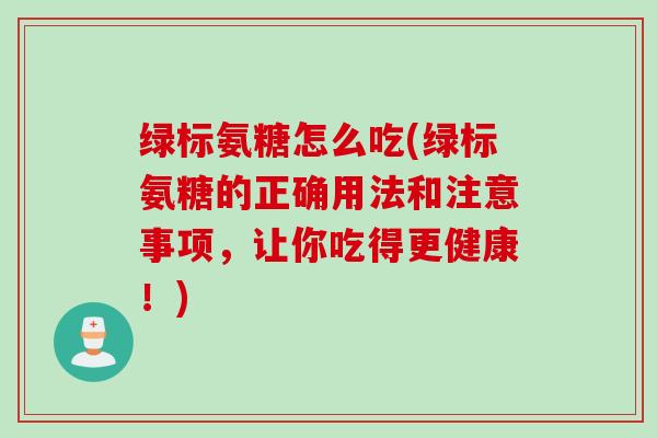 绿标氨糖怎么吃(绿标氨糖的正确用法和注意事项，让你吃得更健康！)