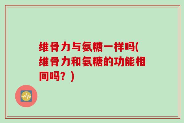 维骨力与氨糖一样吗(维骨力和氨糖的功能相同吗？)