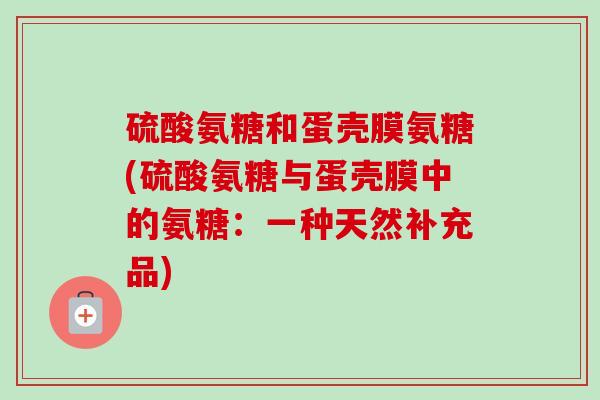 硫酸氨糖和蛋壳膜氨糖(硫酸氨糖与蛋壳膜中的氨糖：一种天然补充品)