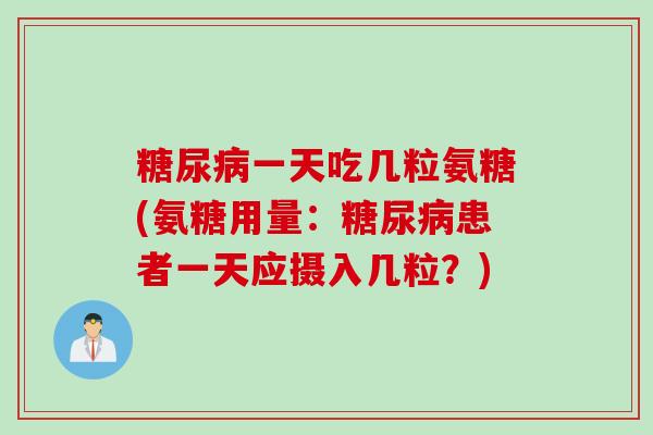 糖尿病一天吃几粒氨糖(氨糖用量：糖尿病患者一天应摄入几粒？)