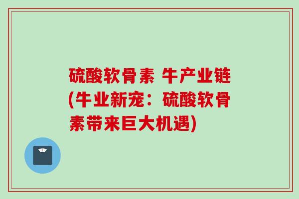 硫酸软骨素 牛产业链(牛业新宠：硫酸软骨素带来巨大机遇)