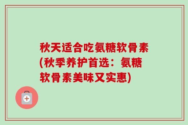 秋天适合吃氨糖软骨素(秋季养护首选：氨糖软骨素美味又实惠)