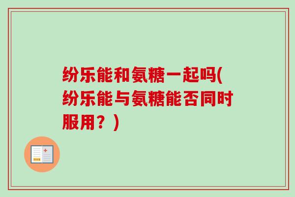 纷乐能和氨糖一起吗(纷乐能与氨糖能否同时服用？)