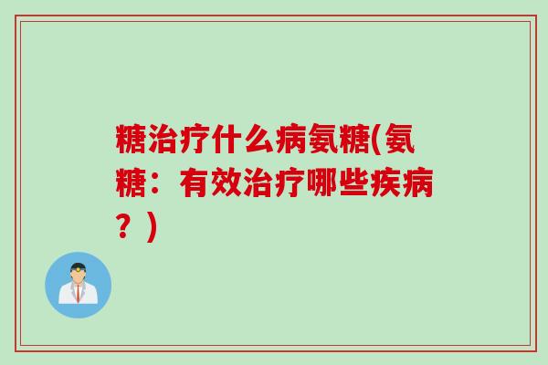 糖治疗什么病氨糖(氨糖：有效治疗哪些疾病？)