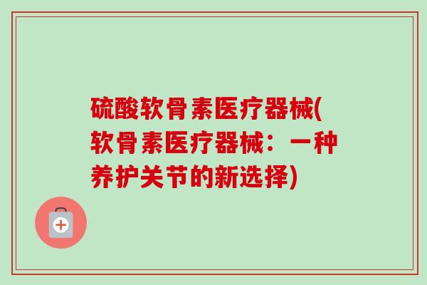 硫酸软骨素医疗器械(软骨素医疗器械：一种养护关节的新选择)