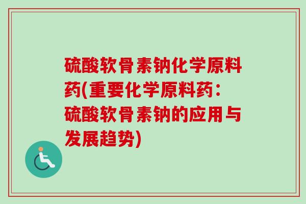 硫酸软骨素钠化学原料药(重要化学原料药：硫酸软骨素钠的应用与发展趋势)
