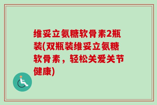维妥立氨糖软骨素2瓶装(双瓶装维妥立氨糖软骨素，轻松关爱关节健康)