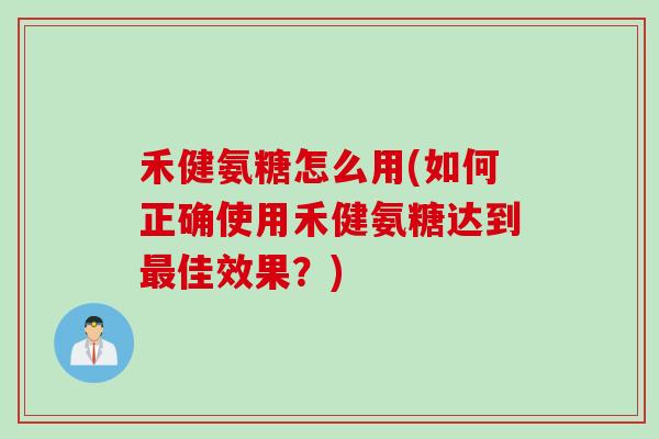禾健氨糖怎么用(如何正确使用禾健氨糖达到最佳效果？)