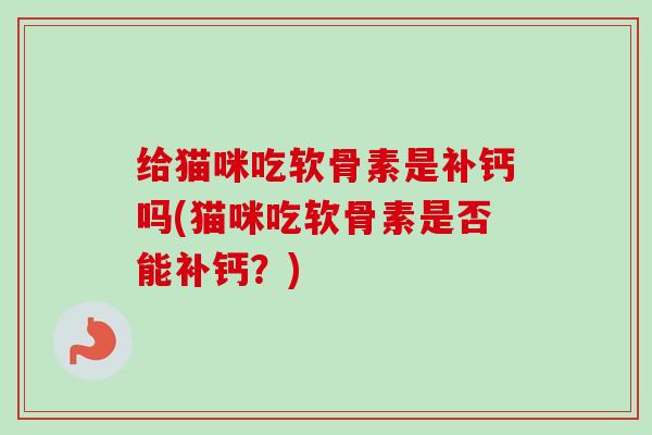 给猫咪吃软骨素是补钙吗(猫咪吃软骨素是否能补钙？)