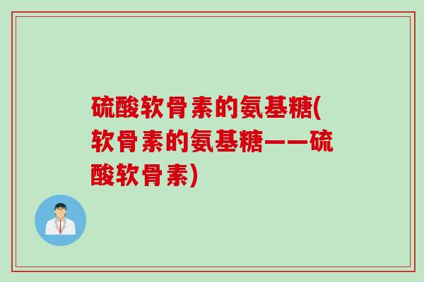 硫酸软骨素的氨基糖(软骨素的氨基糖——硫酸软骨素)