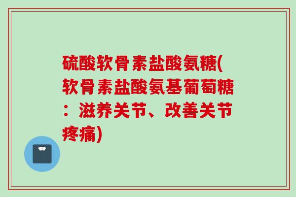 硫酸软骨素盐酸氨糖(软骨素盐酸氨基葡萄糖：滋养关节、改善关节疼痛)