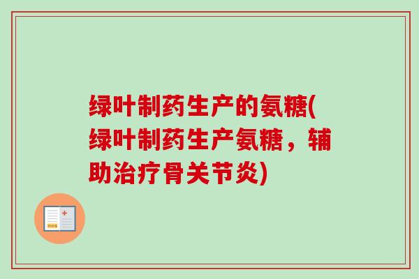 绿叶制药生产的氨糖(绿叶制药生产氨糖，辅助治疗骨关节炎)