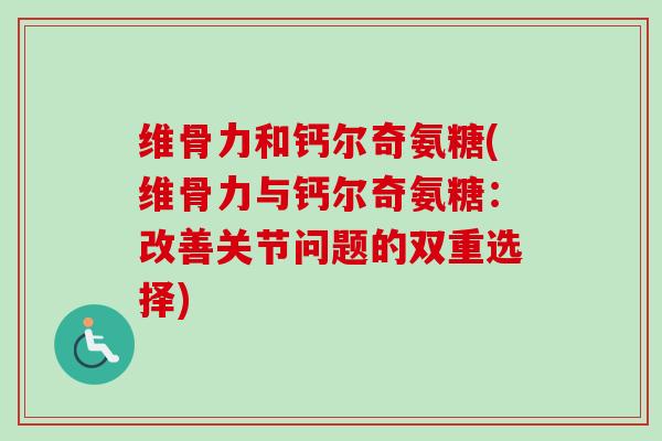 维骨力和钙尔奇氨糖(维骨力与钙尔奇氨糖：改善关节问题的双重选择)