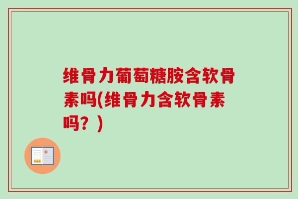 维骨力葡萄糖胺含软骨素吗(维骨力含软骨素吗？)