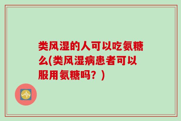 类的人可以吃氨糖么(类患者可以服用氨糖吗?) 类的人可以吃氨糖么(类患者可以服用氨糖吗?)