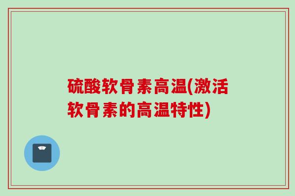 硫酸软骨素高温(激活软骨素的高温特性)