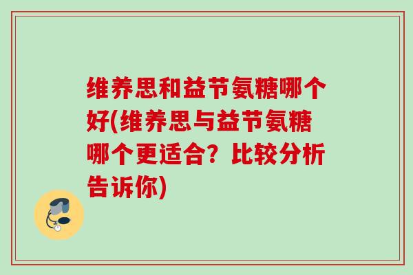 维养思和益节氨糖哪个好(维养思与益节氨糖哪个更适合？比较分析告诉你)