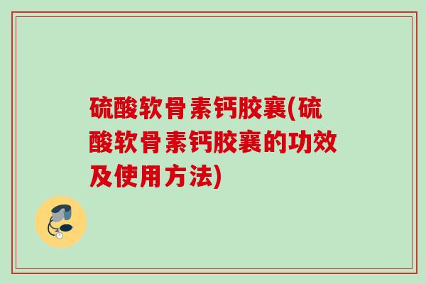 硫酸软骨素钙胶襄(硫酸软骨素钙胶襄的功效及使用方法)