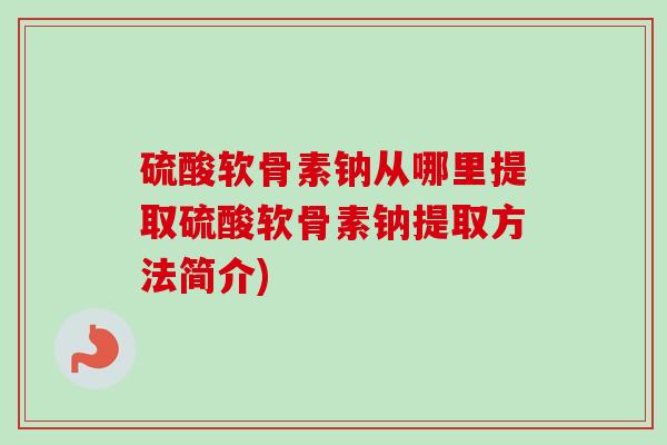 硫酸软骨素钠从哪里提取硫酸软骨素钠提取方法简介)