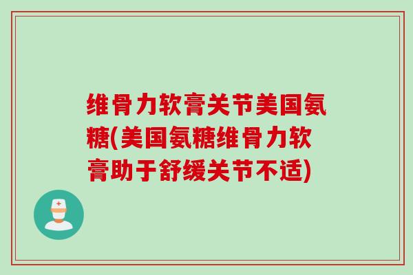 维骨力软膏关节美国氨糖(美国氨糖维骨力软膏助于舒缓关节不适)